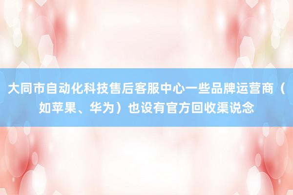 大同市自动化科技售后客服中心一些品牌运营商（如苹果、华为）也设有官方回收渠说念