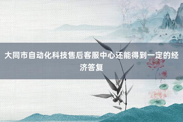 大同市自动化科技售后客服中心还能得到一定的经济答复
